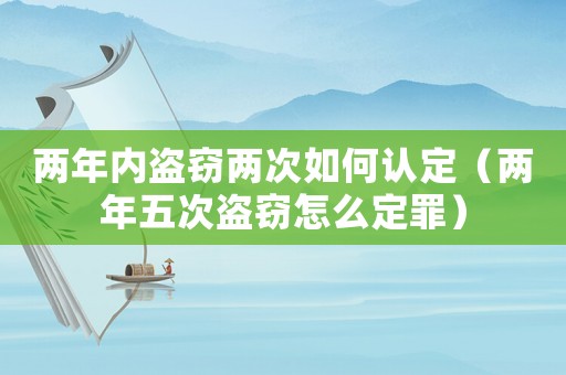 兩年內(nèi)盜竊兩次如何認(rèn)定（兩年五次盜竊怎么定罪）