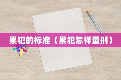 累犯的標(biāo)準(zhǔn)（累犯怎樣量刑）