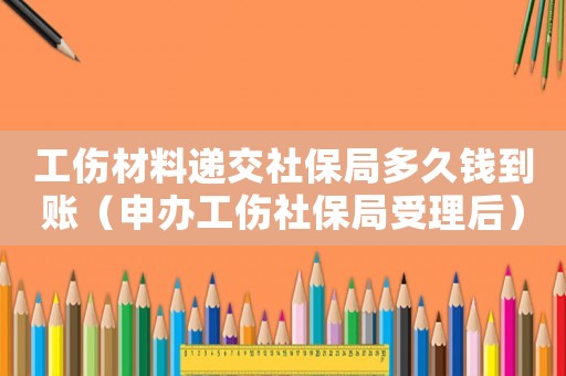 工傷材料遞交社保局多久錢(qián)到賬（申辦工傷社保局受理后）