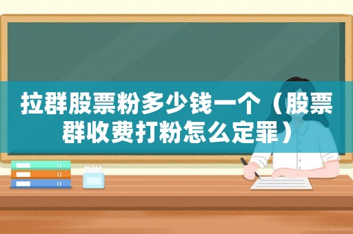 拉群股票粉多少錢(qián)一個(gè)（股票群收費(fèi)打粉怎么定罪）