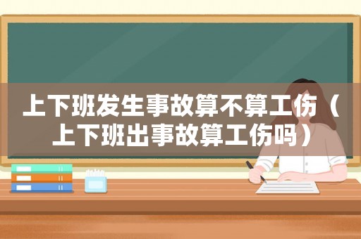 上下班發(fā)生事故算不算工傷（上下班出事故算工傷嗎）