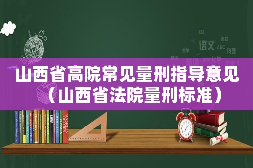 山西省高院常見量刑指導(dǎo)意見（山西省法院量刑標(biāo)準(zhǔn)）