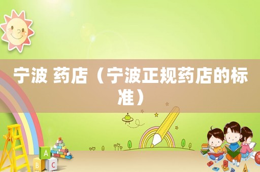 寧波 藥店（寧波正規(guī)藥店的標(biāo)準(zhǔn)）