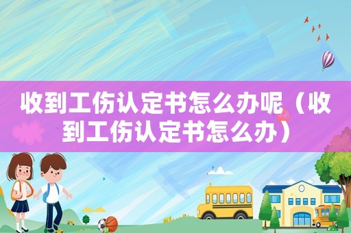 收到工傷認(rèn)定書(shū)怎么辦呢（收到工傷認(rèn)定書(shū)怎么辦）