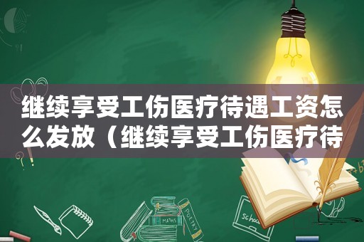 繼續(xù)享受工傷醫(yī)療待遇工資怎么發(fā)放（繼續(xù)享受工傷醫(yī)療待遇）