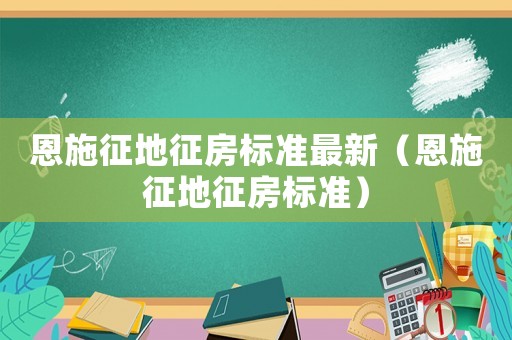 恩施征地征房標(biāo)準(zhǔn)最新（恩施征地征房標(biāo)準(zhǔn)）