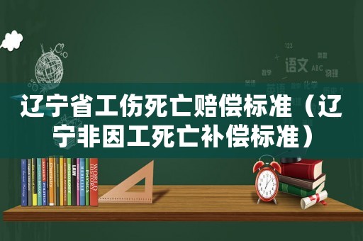 遼寧省工傷死亡賠償標(biāo)準(zhǔn)（遼寧非因工死亡補償標(biāo)準(zhǔn)）