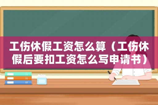 工傷休假工資怎么算（工傷休假后要扣工資怎么寫申請書）
