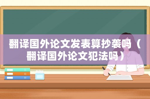 翻譯國外論文發(fā)表算抄襲嗎（翻譯國外論文犯法嗎）