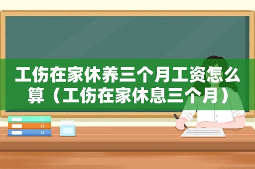 工傷在家休養(yǎng)三個(gè)月工資怎么算（工傷在家休息三個(gè)月）