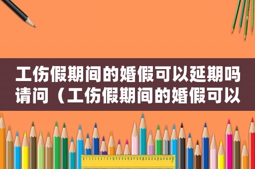 工傷假期間的婚假可以延期嗎請問（工傷假期間的婚假可以延期嗎）