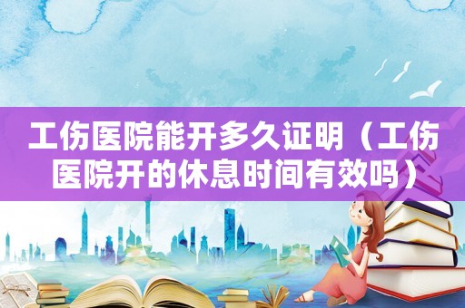 工傷醫(yī)院能開多久證明（工傷醫(yī)院開的休息時間有效嗎）