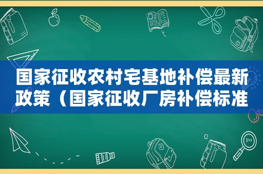國家征收農(nóng)村宅基地補償最新政策（國家征收廠房補償標準）