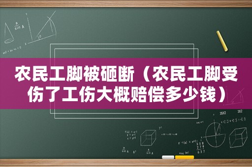 農(nóng)民工腳被砸斷（農(nóng)民工腳受傷了工傷大概賠償多少錢）