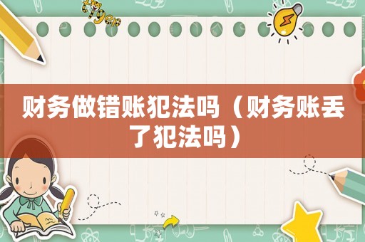財(cái)務(wù)做錯(cuò)賬犯法嗎（財(cái)務(wù)賬丟了犯法嗎）