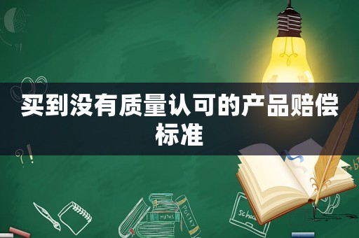 買到?jīng)]有質(zhì)量認(rèn)可的產(chǎn)品賠償標(biāo)準(zhǔn)
