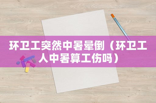 環(huán)衛(wèi)工突然中暑暈倒（環(huán)衛(wèi)工人中暑算工傷嗎）