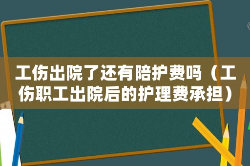 工傷出院了還有陪護(hù)費(fèi)嗎（工傷職工出院后的護(hù)理費(fèi)承擔(dān)）