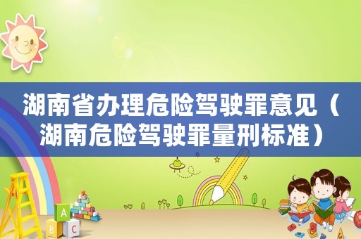湖南省辦理危險(xiǎn)駕駛罪意見（湖南危險(xiǎn)駕駛罪量刑標(biāo)準(zhǔn)）