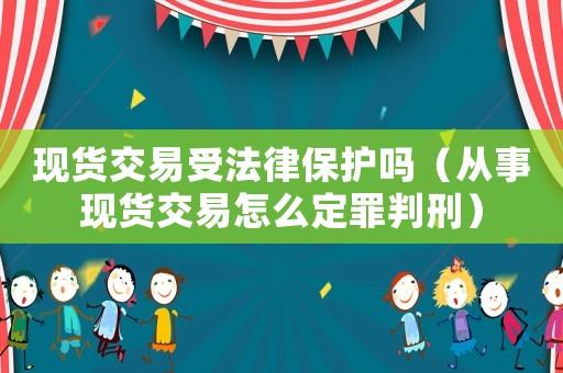 現(xiàn)貨交易受法律保護(hù)嗎（從事現(xiàn)貨交易怎么定罪判刑）