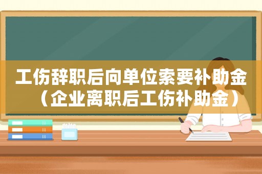 工傷辭職后向單位索要補助金（企業(yè)離職后工傷補助金）