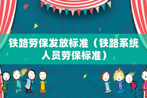 鐵路勞保發(fā)放標準（鐵路系統(tǒng)人員勞保標準）