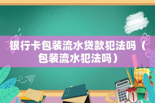 銀行卡包裝流水貸款犯法嗎（包裝流水犯法嗎）