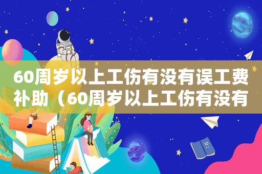 60周歲以上工傷有沒(méi)有誤工費(fèi)補(bǔ)助（60周歲以上工傷有沒(méi)有誤工費(fèi)）