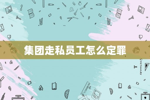集團(tuán)走私員工怎么定罪