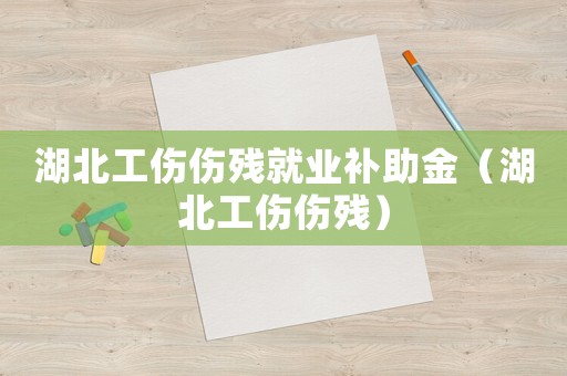 湖北工傷傷殘就業(yè)補(bǔ)助金（湖北工傷傷殘）