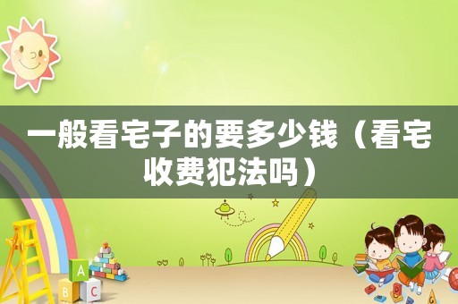 一般看宅子的要多少錢（看宅收費(fèi)犯法嗎）