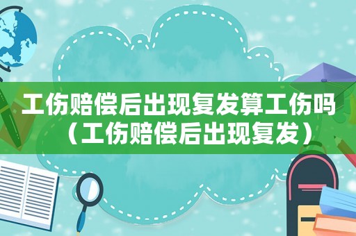 工傷賠償后出現(xiàn)復(fù)發(fā)算工傷嗎（工傷賠償后出現(xiàn)復(fù)發(fā)）