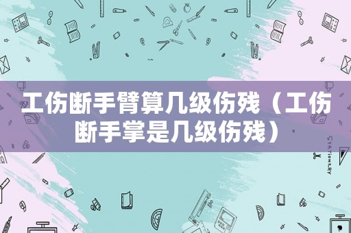 工傷斷手臂算幾級(jí)傷殘（工傷斷手掌是幾級(jí)傷殘）