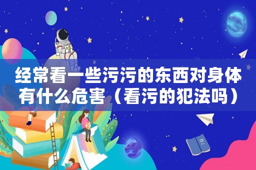 經(jīng)常看一些污污的東西對身體有什么危害（看污的犯法嗎）