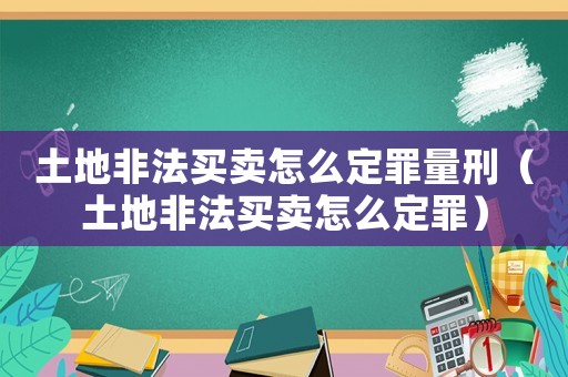 土地非法買賣怎么定罪量刑（土地非法買賣怎么定罪）