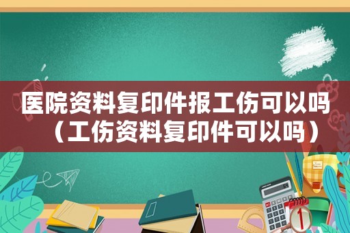 醫(yī)院資料復(fù)印件報工傷可以嗎（工傷資料復(fù)印件可以嗎）