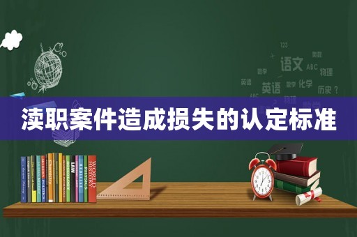 瀆職案件造成損失的認(rèn)定標(biāo)準(zhǔn)