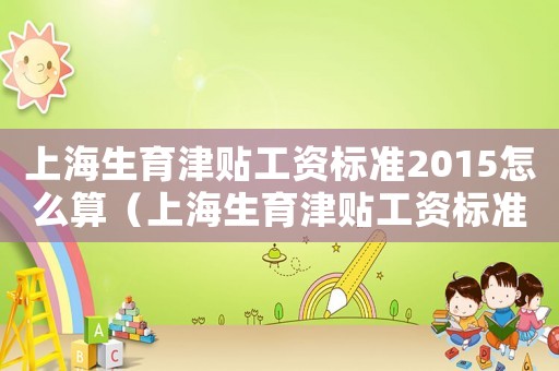 上海生育津貼工資標(biāo)準(zhǔn)2015怎么算（上海生育津貼工資標(biāo)準(zhǔn)2015）