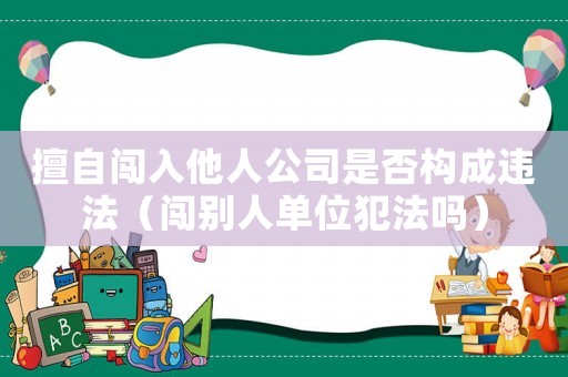 擅自闖入他人公司是否構(gòu)成違法（闖別人單位犯法嗎）