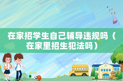 在家招學(xué)生自己輔導(dǎo)違規(guī)嗎（在家里招生犯法嗎）