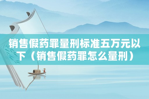 銷售假藥罪量刑標(biāo)準(zhǔn)五萬元以下（銷售假藥罪怎么量刑）