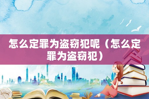 怎么定罪為盜竊犯呢（怎么定罪為盜竊犯）