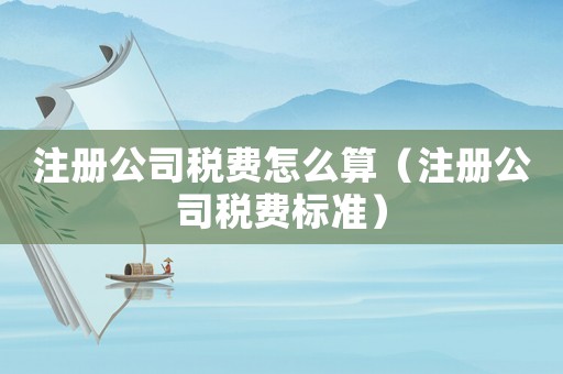注冊公司稅費怎么算（注冊公司稅費標(biāo)準(zhǔn)）