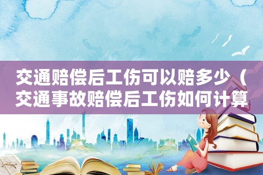 交通賠償后工傷可以賠多少（交通事故賠償后工傷如何計(jì)算）