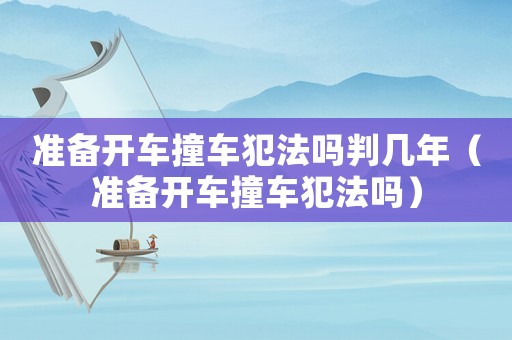準(zhǔn)備開車撞車犯法嗎判幾年（準(zhǔn)備開車撞車犯法嗎）