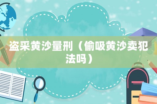 盜采黃沙量刑（偷吸黃沙賣(mài)犯法嗎）
