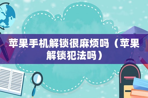 蘋果手機解鎖很麻煩嗎（蘋果解鎖犯法嗎）
