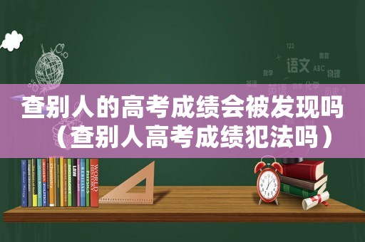 查別人的高考成績(jī)會(huì)被發(fā)現(xiàn)嗎（查別人高考成績(jī)犯法嗎）