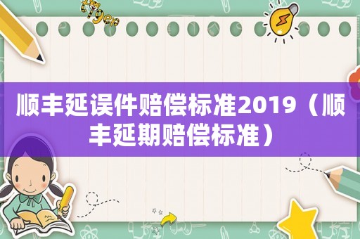 順豐延誤件賠償標(biāo)準(zhǔn)2019（順豐延期賠償標(biāo)準(zhǔn)）