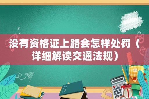 沒(méi)有資格證上路會(huì)怎樣處罰（詳細(xì)解讀交通法規(guī)）